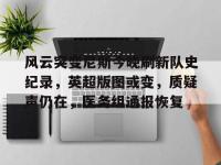 包含风云突变尼斯今晚刷新队史纪录，英超版图或变，质疑声仍在，医务组通报恢复的词条